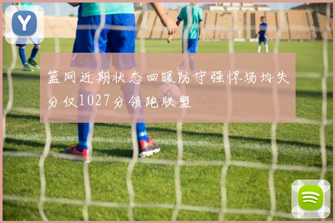 篮网近期状态回暖防守强悍场均失分仅1027分领跑联盟