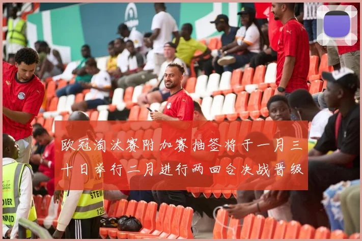欧冠淘汰赛附加赛抽签将于一月三十日举行二月进行两回合决战晋级十六强