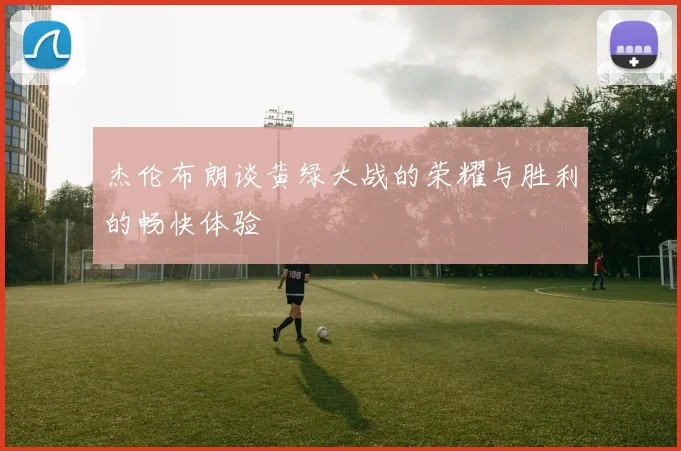 杰伦布朗谈黄绿大战的荣耀与胜利的畅快体验