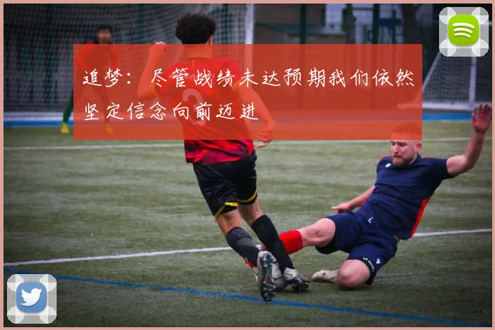追梦：尽管战绩未达预期我们依然坚定信念向前迈进