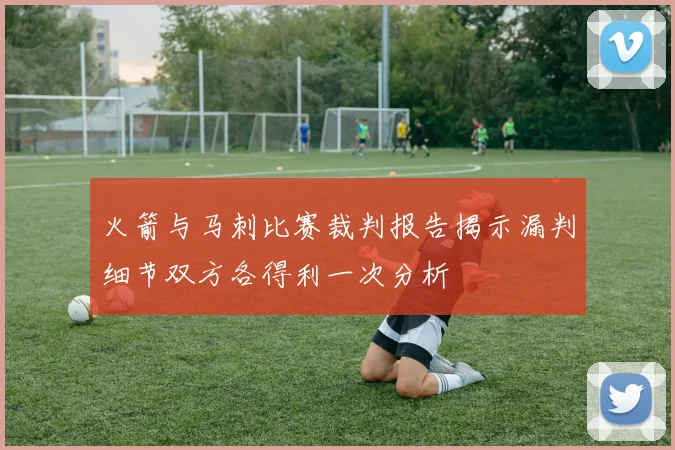 火箭与马刺比赛裁判报告揭示漏判细节双方各得利一次分析