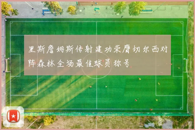 里斯詹姆斯传射建功荣膺切尔西对阵森林全场最佳球员称号