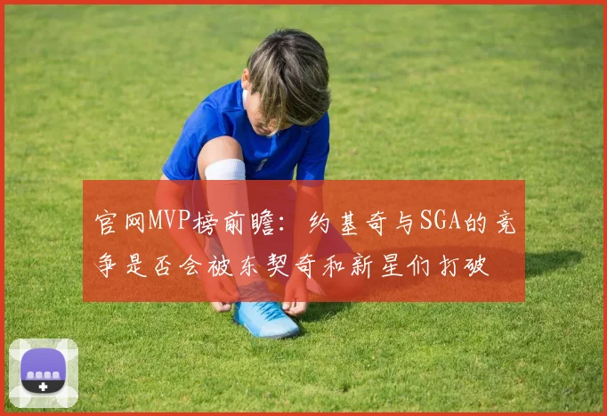 官网MVP榜前瞻：约基奇与SGA的竞争是否会被东契奇和新星们打破