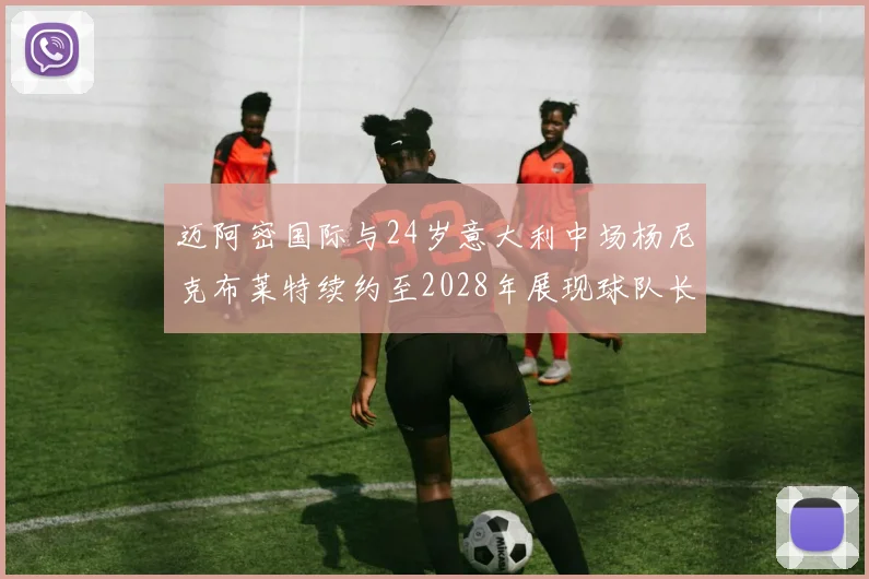 迈阿密国际与24岁意大利中场杨尼克布莱特续约至2028年展现球队长远规划