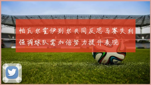 帕瓦尔霍伊别尔共同反思马赛失利强调球队需加倍努力提升表现