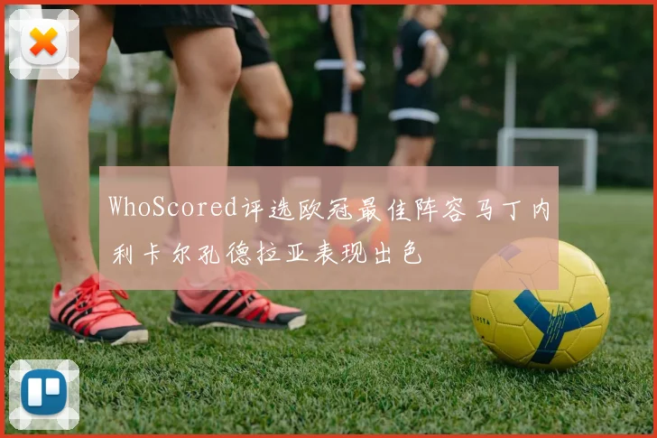 WhoScored评选欧冠最佳阵容马丁内利卡尔孔德拉亚表现出色