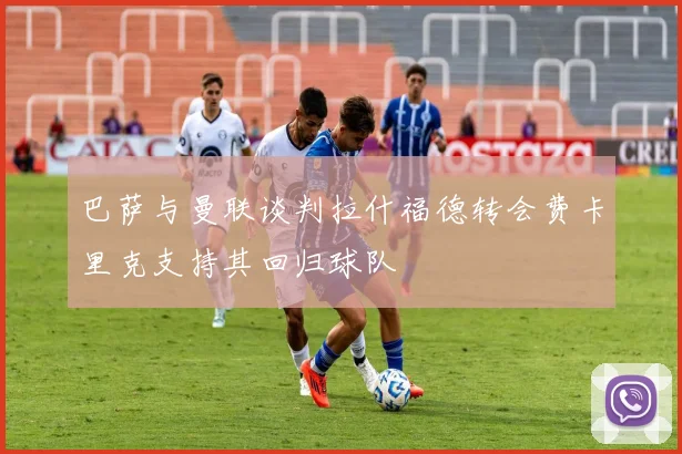 巴萨与曼联谈判拉什福德转会费卡里克支持其回归球队