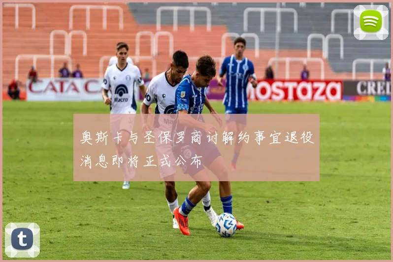 奥斯卡与圣保罗商讨解约事宜退役消息即将正式公布