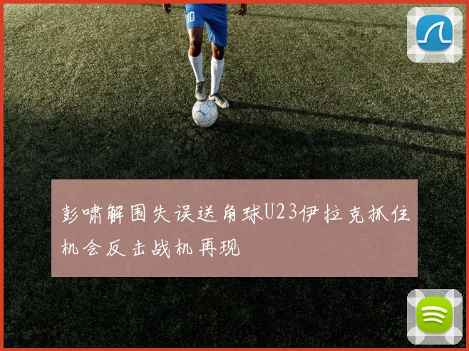 彭啸解围失误送角球U23伊拉克抓住机会反击战机再现