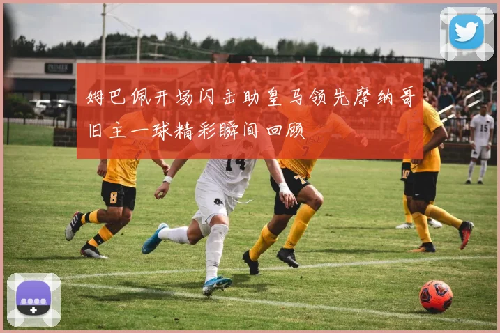 姆巴佩开场闪击助皇马领先摩纳哥旧主一球精彩瞬间回顾