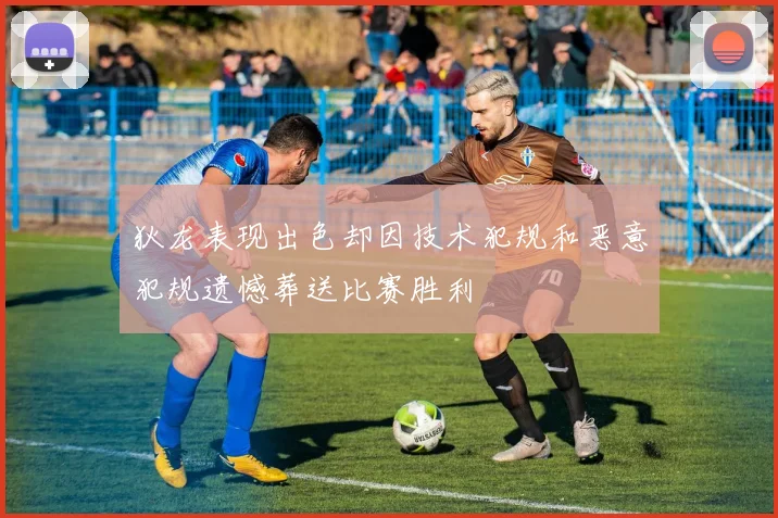 狄龙表现出色却因技术犯规和恶意犯规遗憾葬送比赛胜利