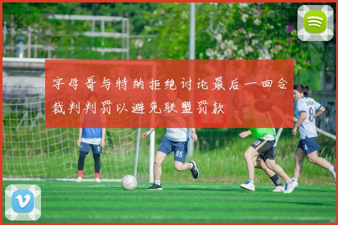 字母哥与特纳拒绝讨论最后一回合裁判判罚以避免联盟罚款