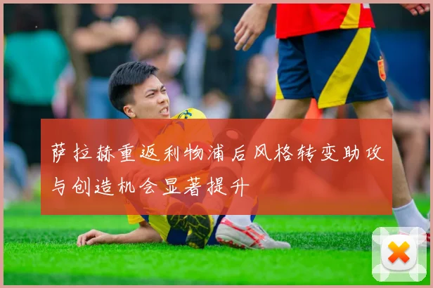 萨拉赫重返利物浦后风格转变助攻与创造机会显著提升