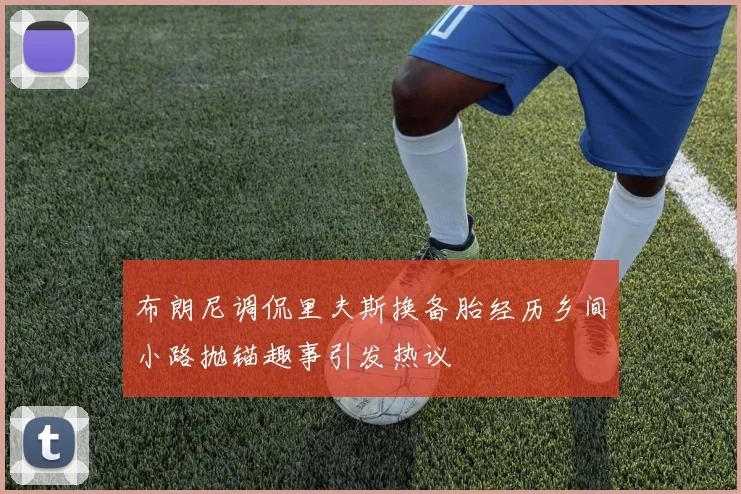 布朗尼调侃里夫斯换备胎经历乡间小路抛锚趣事引发热议