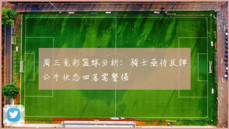 周三竞彩篮球分析：骑士亟待反弹公牛状态回落需警惕