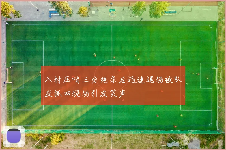 八村压哨三分绝杀后迅速退场被队友抓回现场引发笑声