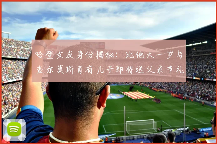 哈登女友身份揭秘：比他大一岁与查尔莫斯育有儿子即将送父亲节礼物