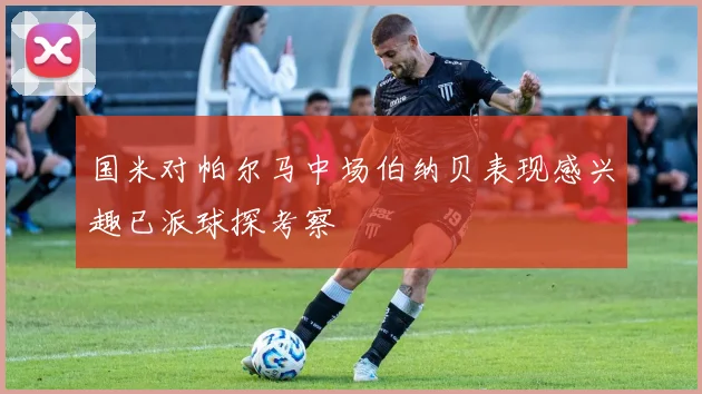 国米对帕尔马中场伯纳贝表现感兴趣已派球探考察
