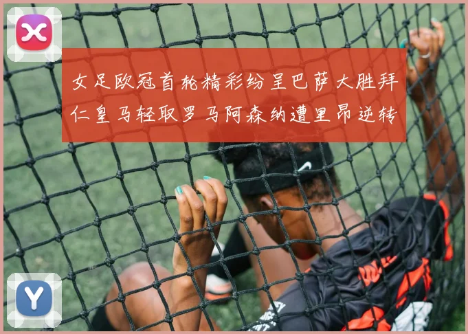 女足欧冠首轮精彩纷呈巴萨大胜拜仁皇马轻取罗马阿森纳遭里昂逆转