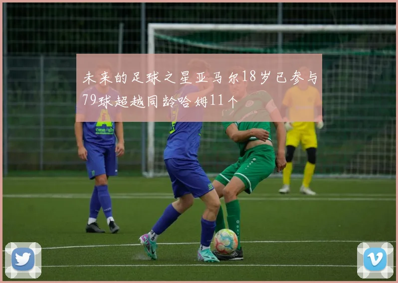 未来的足球之星亚马尔18岁已参与79球超越同龄哈姆11个