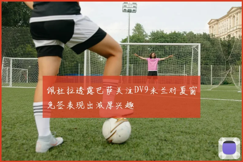 佩杜拉透露巴萨关注DV9米兰对夏窗免签表现出浓厚兴趣