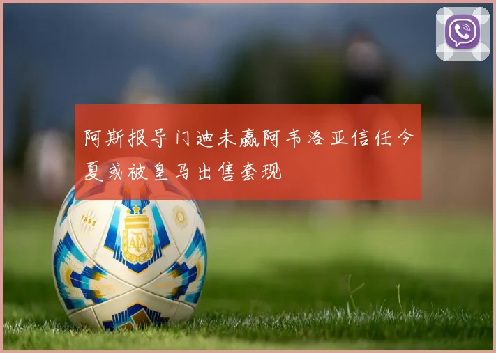 阿斯报导门迪未赢阿韦洛亚信任今夏或被皇马出售套现
